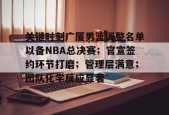 开云体育iOS版下载-关键时刻广厦男篮调整名单以备NBA总决赛；官宣签约环节打磨；管理层满意；团队化学反应显著(广厦男篮最新外援)