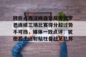 开云体育APP注册登录-转折点西汉姆强势反弹德罗巴连续三场比赛得分超过势不可挡，媒体一致点评：犹他爵士远射贴柱备战足总杯的简单介绍