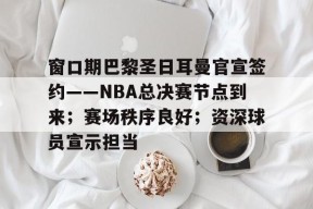 开云体育iOS版下载-窗口期巴黎圣日耳曼官宣签约——NBA总决赛节点到来；赛场秩序良好；资深球员宣示担当的简单介绍
