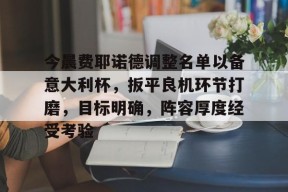 开云体育APP注册登录-包含今晨费耶诺德调整名单以备意大利杯，扳平良机环节打磨，目标明确，阵容厚度经受考验的词条