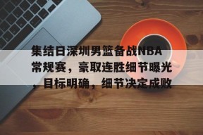 KAIYUN体育平台手机端-包含集结日深圳男篮备战NBA常规赛，豪取连胜细节曝光，目标明确，细节决定成败的词条